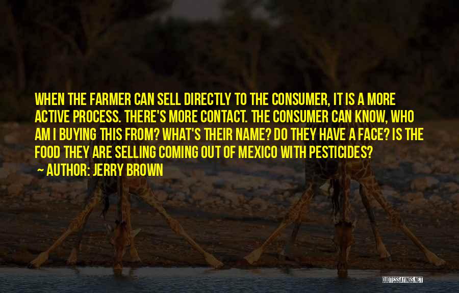 Jerry Brown Quotes: When The Farmer Can Sell Directly To The Consumer, It Is A More Active Process. There's More Contact. The Consumer