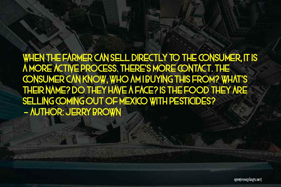 Jerry Brown Quotes: When The Farmer Can Sell Directly To The Consumer, It Is A More Active Process. There's More Contact. The Consumer