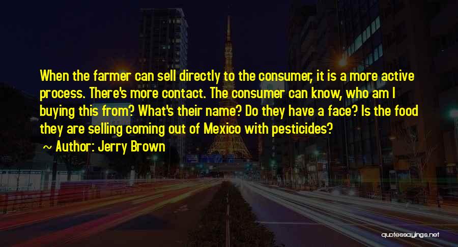 Jerry Brown Quotes: When The Farmer Can Sell Directly To The Consumer, It Is A More Active Process. There's More Contact. The Consumer