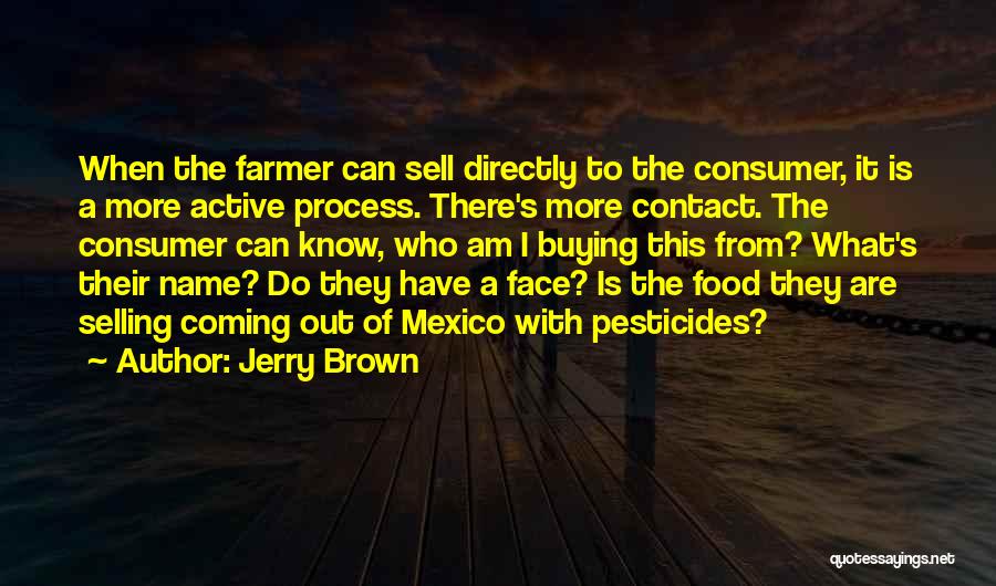 Jerry Brown Quotes: When The Farmer Can Sell Directly To The Consumer, It Is A More Active Process. There's More Contact. The Consumer