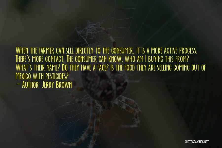 Jerry Brown Quotes: When The Farmer Can Sell Directly To The Consumer, It Is A More Active Process. There's More Contact. The Consumer