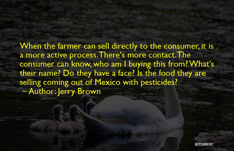 Jerry Brown Quotes: When The Farmer Can Sell Directly To The Consumer, It Is A More Active Process. There's More Contact. The Consumer