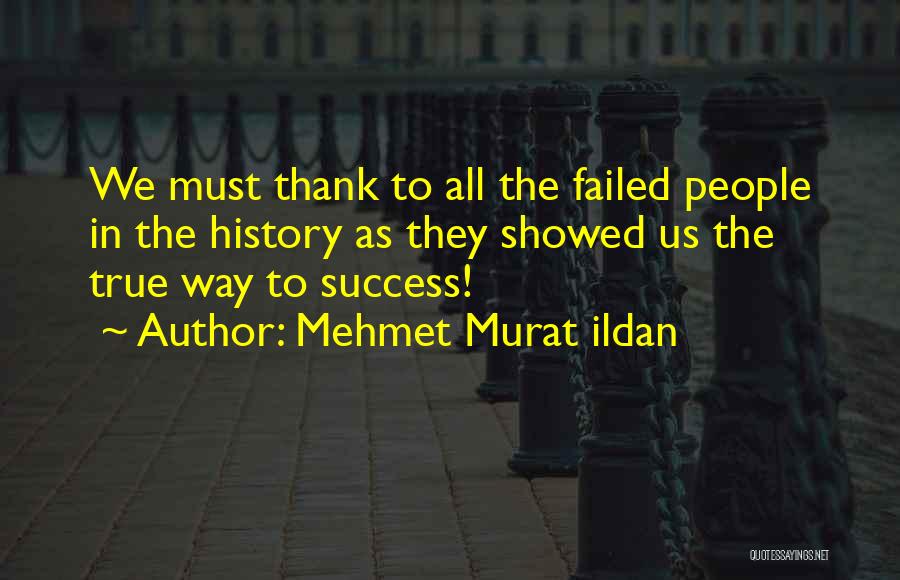 Mehmet Murat Ildan Quotes: We Must Thank To All The Failed People In The History As They Showed Us The True Way To Success!