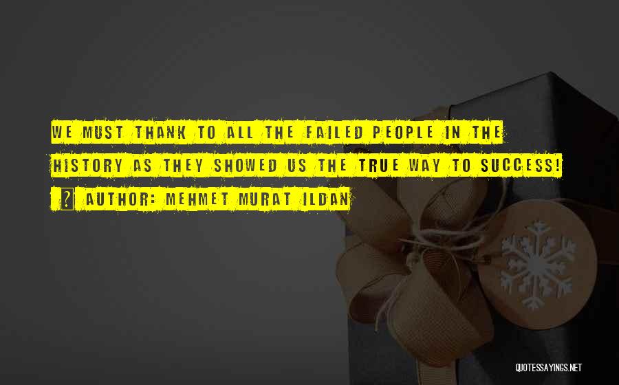 Mehmet Murat Ildan Quotes: We Must Thank To All The Failed People In The History As They Showed Us The True Way To Success!