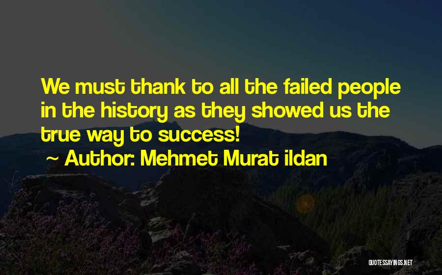 Mehmet Murat Ildan Quotes: We Must Thank To All The Failed People In The History As They Showed Us The True Way To Success!
