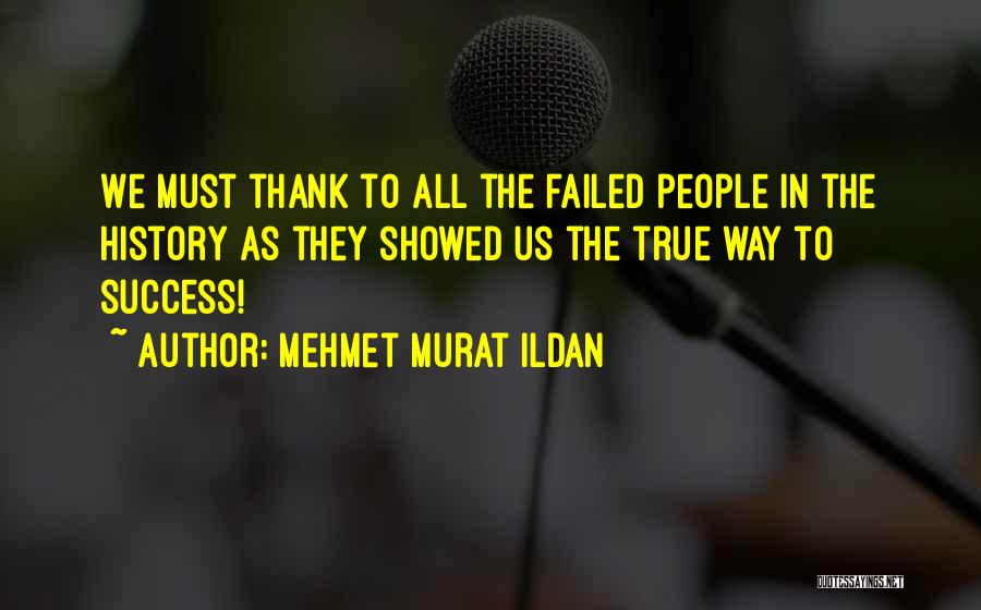 Mehmet Murat Ildan Quotes: We Must Thank To All The Failed People In The History As They Showed Us The True Way To Success!