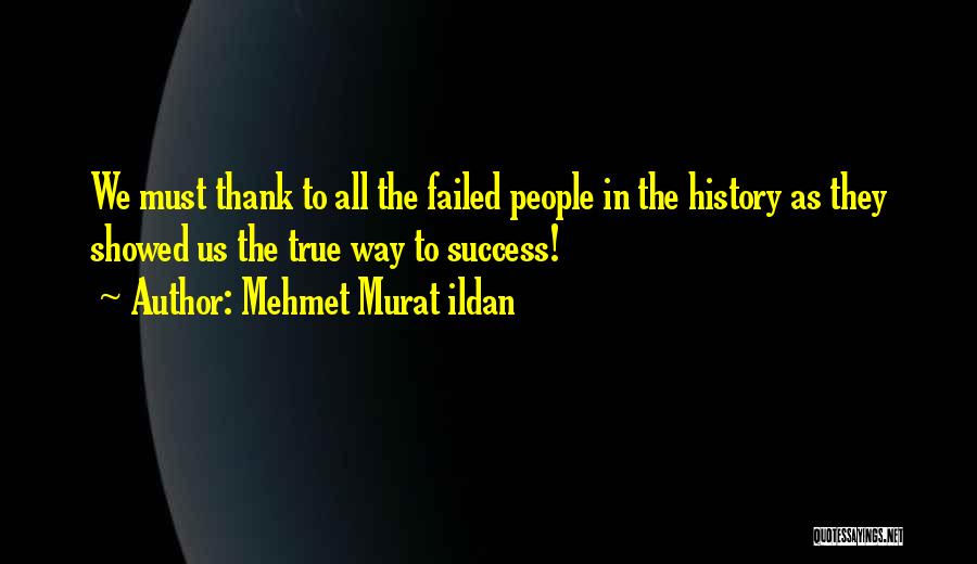 Mehmet Murat Ildan Quotes: We Must Thank To All The Failed People In The History As They Showed Us The True Way To Success!