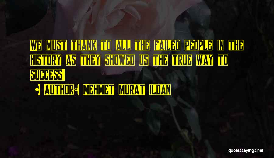 Mehmet Murat Ildan Quotes: We Must Thank To All The Failed People In The History As They Showed Us The True Way To Success!