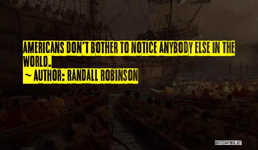 Randall Robinson Quotes: Americans Don't Bother To Notice Anybody Else In The World.