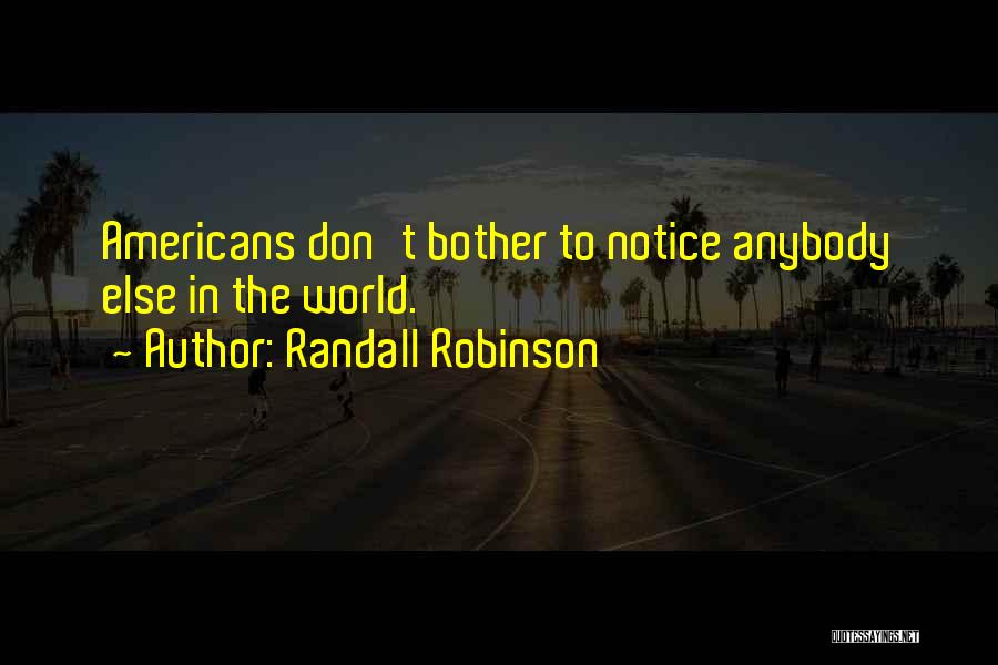 Randall Robinson Quotes: Americans Don't Bother To Notice Anybody Else In The World.