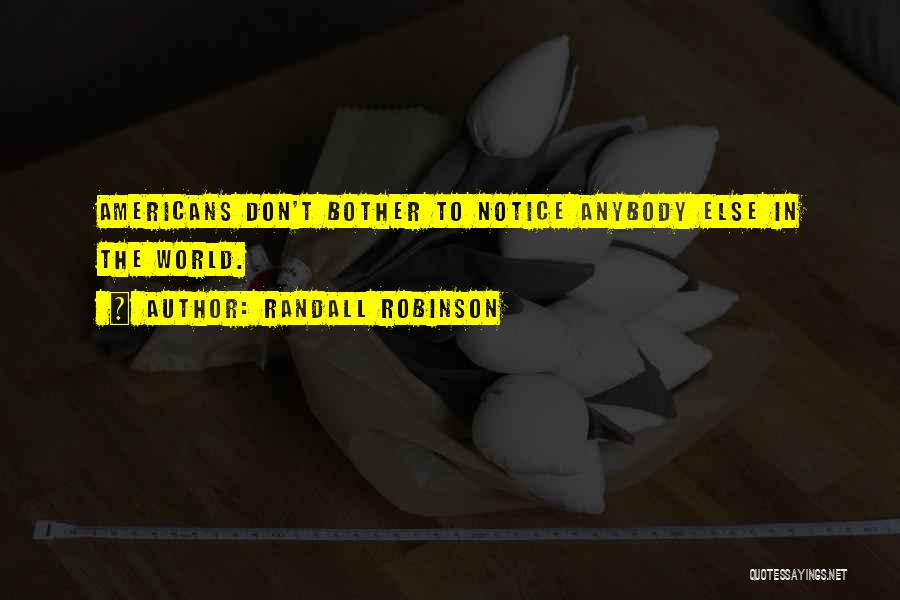 Randall Robinson Quotes: Americans Don't Bother To Notice Anybody Else In The World.