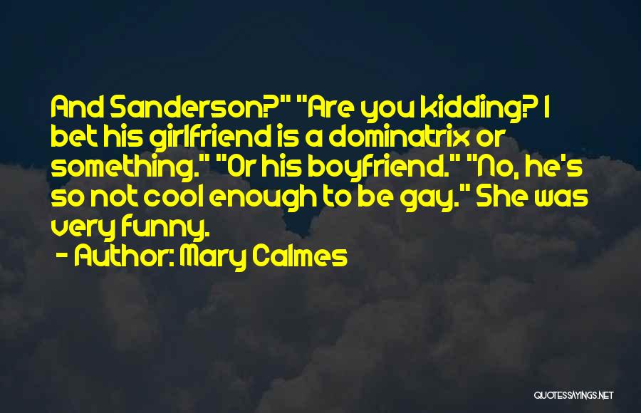 Mary Calmes Quotes: And Sanderson? Are You Kidding? I Bet His Girlfriend Is A Dominatrix Or Something. Or His Boyfriend. No, He's So