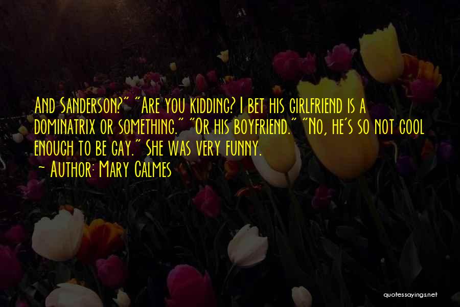 Mary Calmes Quotes: And Sanderson? Are You Kidding? I Bet His Girlfriend Is A Dominatrix Or Something. Or His Boyfriend. No, He's So