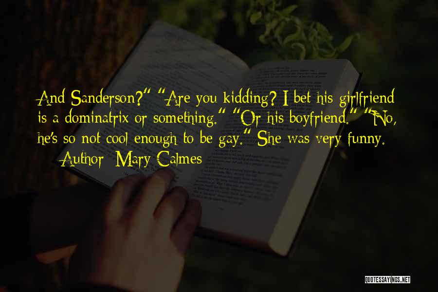 Mary Calmes Quotes: And Sanderson? Are You Kidding? I Bet His Girlfriend Is A Dominatrix Or Something. Or His Boyfriend. No, He's So