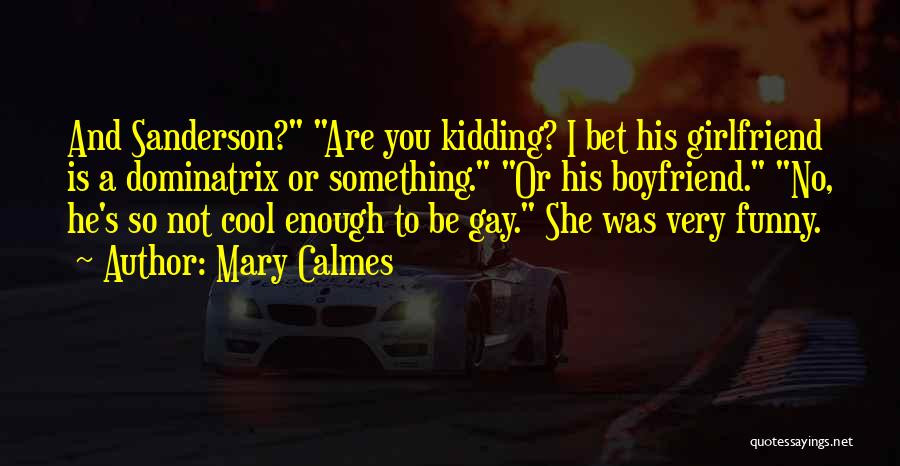 Mary Calmes Quotes: And Sanderson? Are You Kidding? I Bet His Girlfriend Is A Dominatrix Or Something. Or His Boyfriend. No, He's So