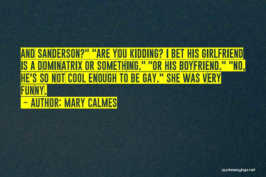 Mary Calmes Quotes: And Sanderson? Are You Kidding? I Bet His Girlfriend Is A Dominatrix Or Something. Or His Boyfriend. No, He's So