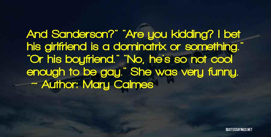 Mary Calmes Quotes: And Sanderson? Are You Kidding? I Bet His Girlfriend Is A Dominatrix Or Something. Or His Boyfriend. No, He's So