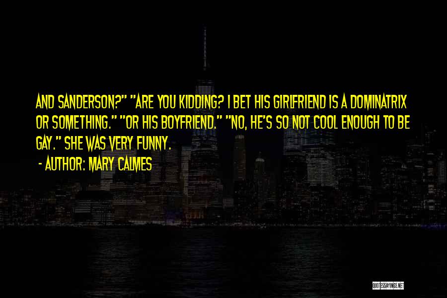 Mary Calmes Quotes: And Sanderson? Are You Kidding? I Bet His Girlfriend Is A Dominatrix Or Something. Or His Boyfriend. No, He's So