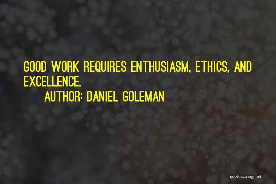 Daniel Goleman Quotes: Good Work Requires Enthusiasm, Ethics, And Excellence.