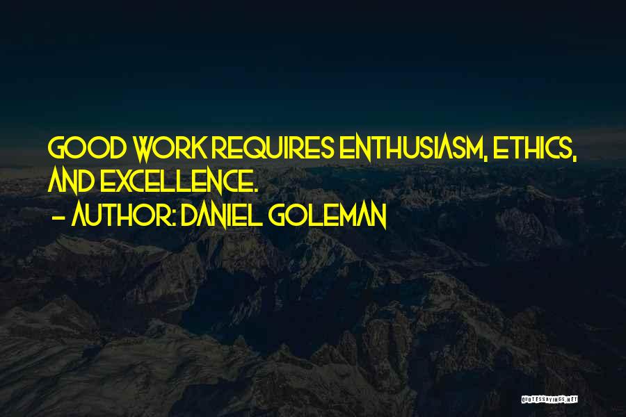 Daniel Goleman Quotes: Good Work Requires Enthusiasm, Ethics, And Excellence.