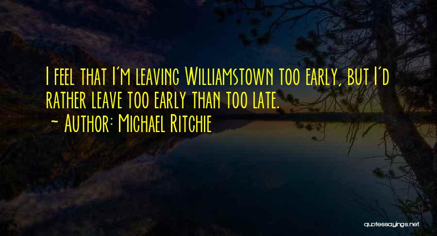 Michael Ritchie Quotes: I Feel That I'm Leaving Williamstown Too Early, But I'd Rather Leave Too Early Than Too Late.
