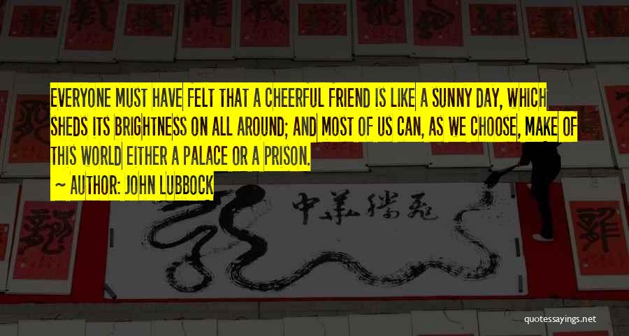 John Lubbock Quotes: Everyone Must Have Felt That A Cheerful Friend Is Like A Sunny Day, Which Sheds Its Brightness On All Around;