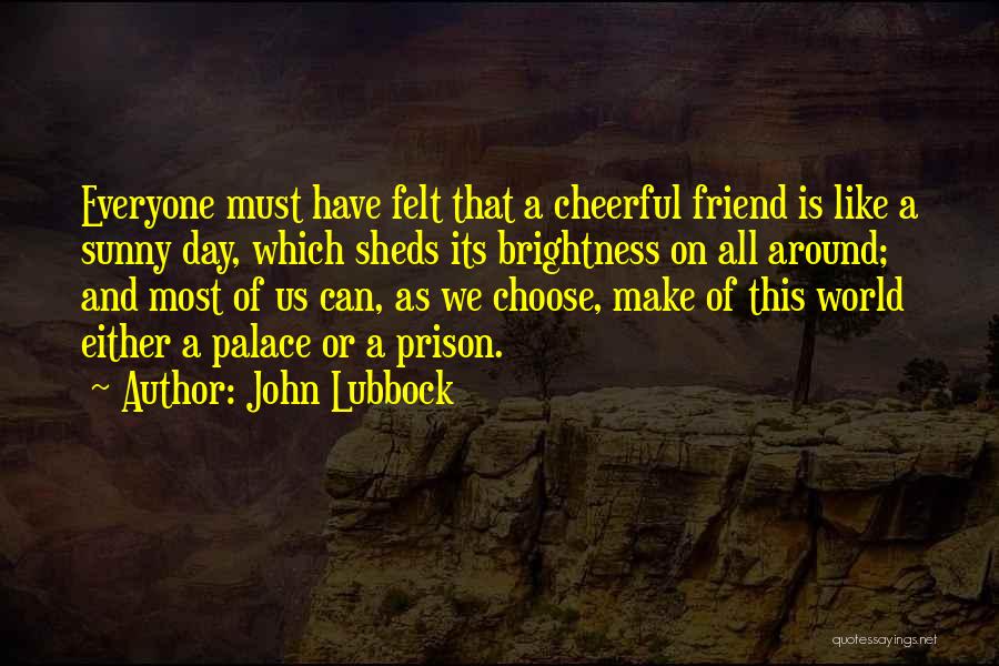 John Lubbock Quotes: Everyone Must Have Felt That A Cheerful Friend Is Like A Sunny Day, Which Sheds Its Brightness On All Around;