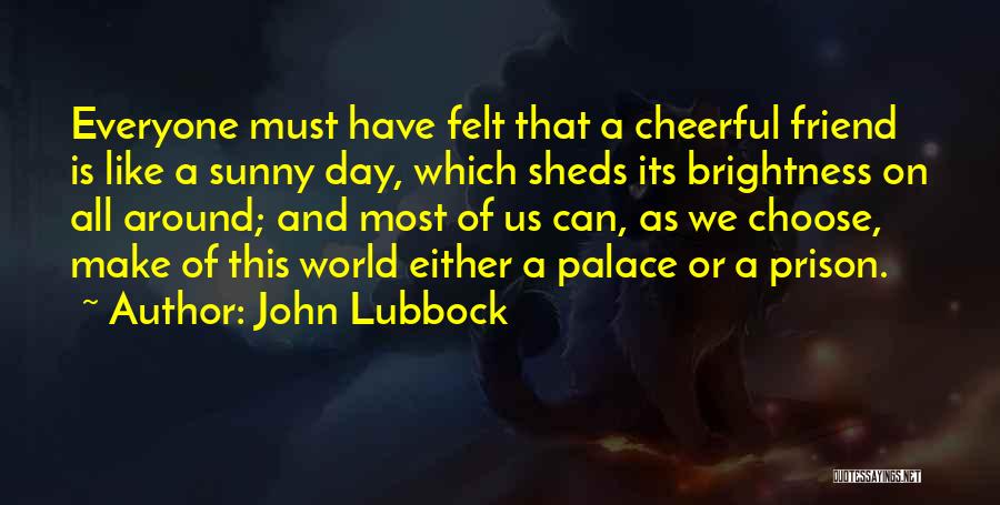 John Lubbock Quotes: Everyone Must Have Felt That A Cheerful Friend Is Like A Sunny Day, Which Sheds Its Brightness On All Around;