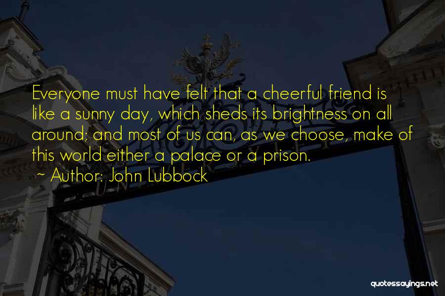 John Lubbock Quotes: Everyone Must Have Felt That A Cheerful Friend Is Like A Sunny Day, Which Sheds Its Brightness On All Around;