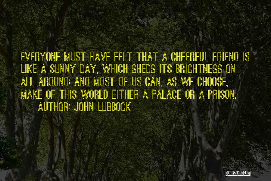 John Lubbock Quotes: Everyone Must Have Felt That A Cheerful Friend Is Like A Sunny Day, Which Sheds Its Brightness On All Around;