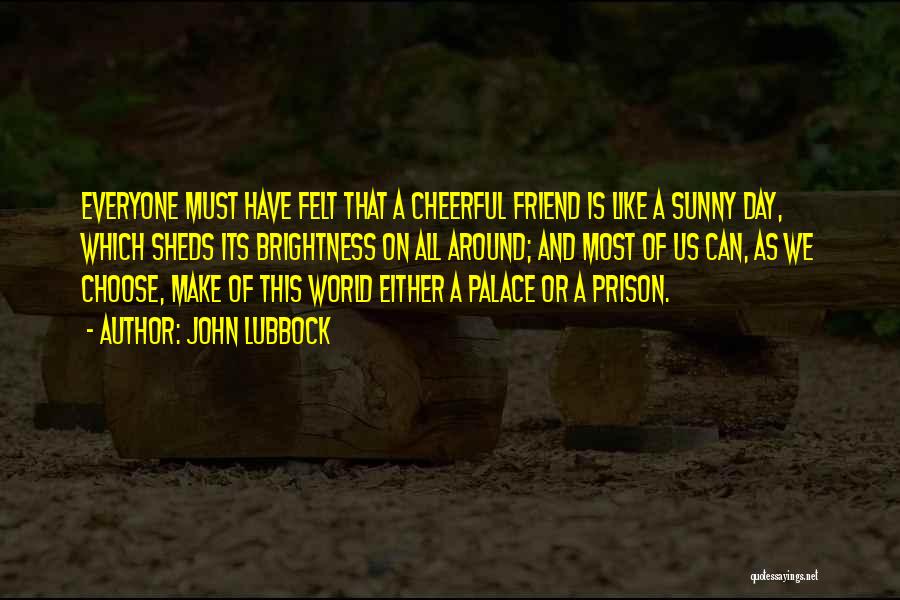 John Lubbock Quotes: Everyone Must Have Felt That A Cheerful Friend Is Like A Sunny Day, Which Sheds Its Brightness On All Around;