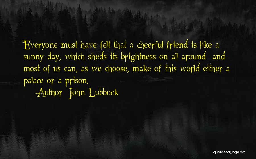 John Lubbock Quotes: Everyone Must Have Felt That A Cheerful Friend Is Like A Sunny Day, Which Sheds Its Brightness On All Around;