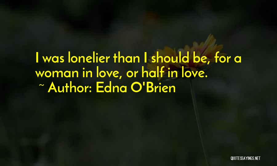Edna O'Brien Quotes: I Was Lonelier Than I Should Be, For A Woman In Love, Or Half In Love.