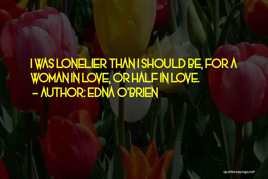 Edna O'Brien Quotes: I Was Lonelier Than I Should Be, For A Woman In Love, Or Half In Love.