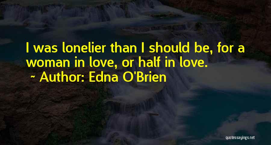 Edna O'Brien Quotes: I Was Lonelier Than I Should Be, For A Woman In Love, Or Half In Love.