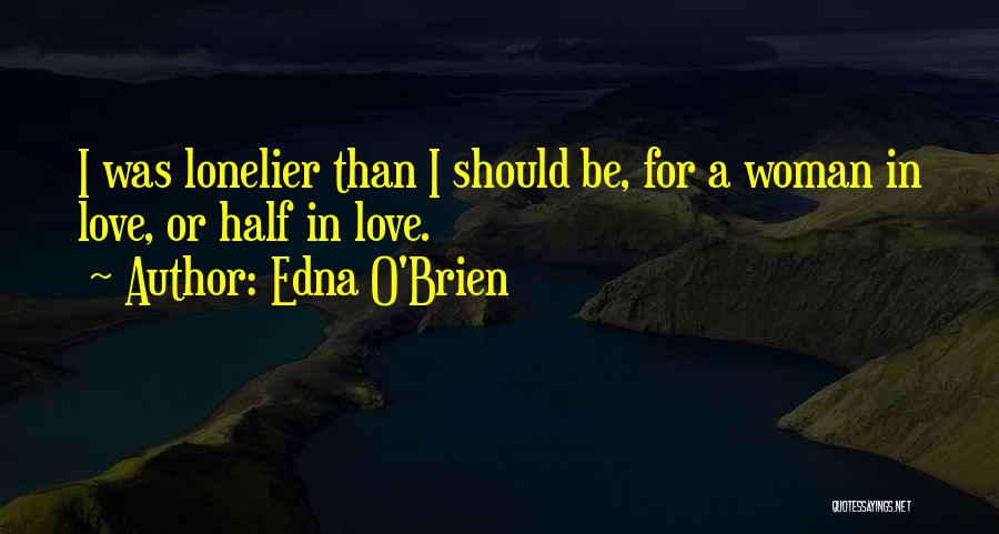 Edna O'Brien Quotes: I Was Lonelier Than I Should Be, For A Woman In Love, Or Half In Love.