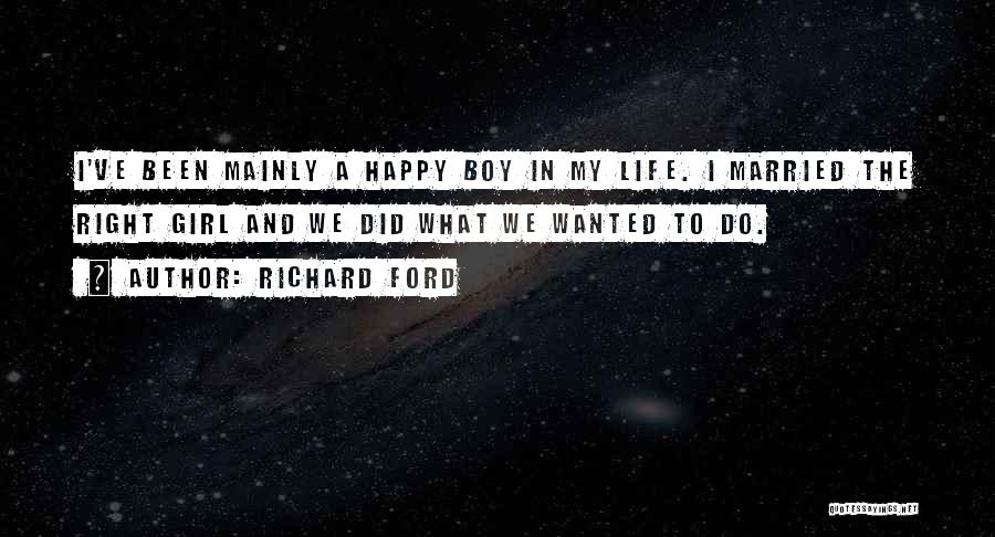Richard Ford Quotes: I've Been Mainly A Happy Boy In My Life. I Married The Right Girl And We Did What We Wanted