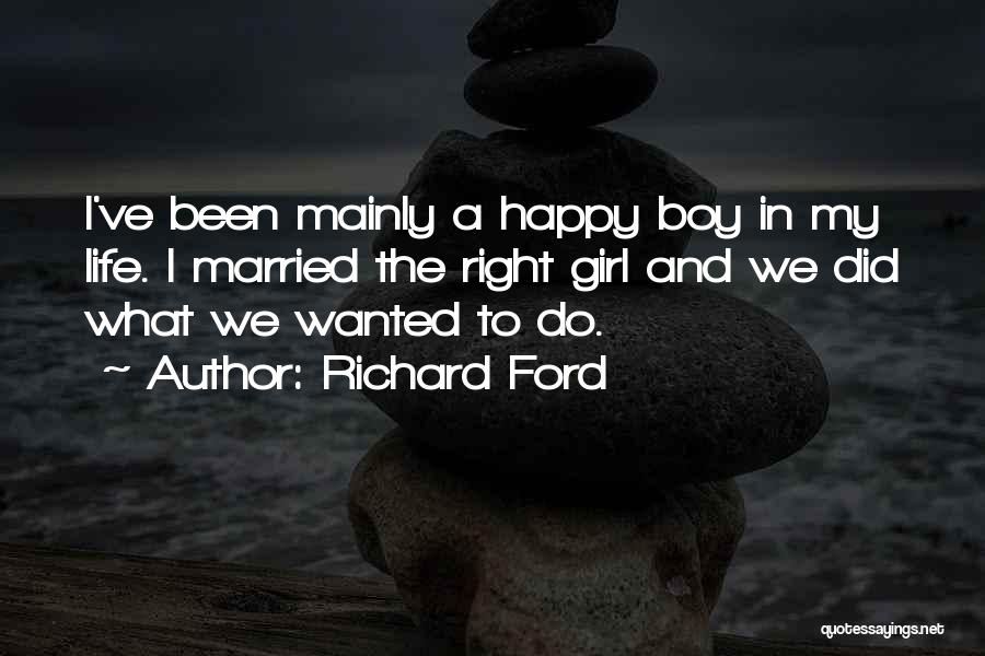 Richard Ford Quotes: I've Been Mainly A Happy Boy In My Life. I Married The Right Girl And We Did What We Wanted
