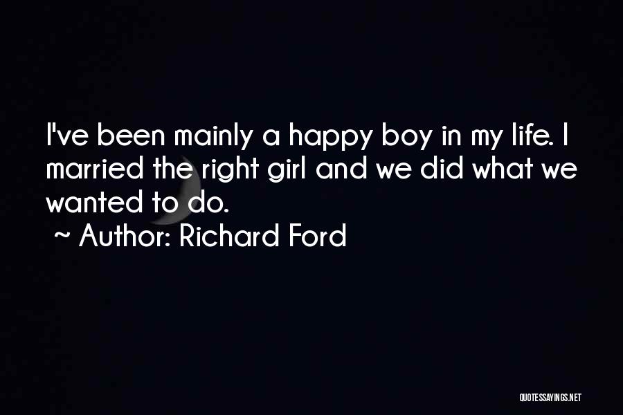 Richard Ford Quotes: I've Been Mainly A Happy Boy In My Life. I Married The Right Girl And We Did What We Wanted