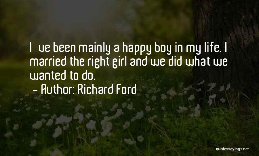 Richard Ford Quotes: I've Been Mainly A Happy Boy In My Life. I Married The Right Girl And We Did What We Wanted