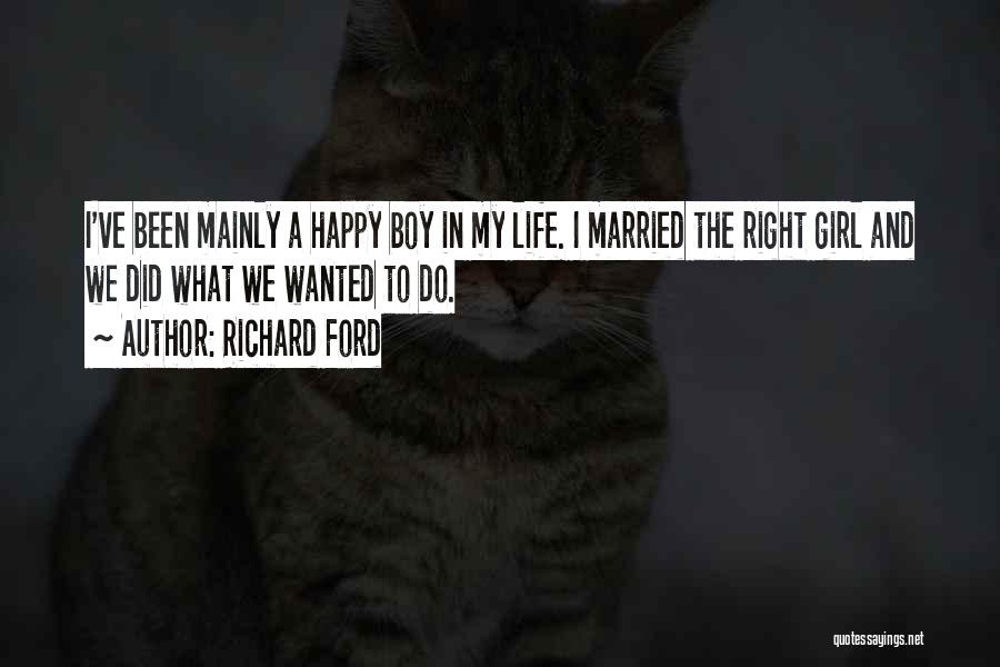 Richard Ford Quotes: I've Been Mainly A Happy Boy In My Life. I Married The Right Girl And We Did What We Wanted