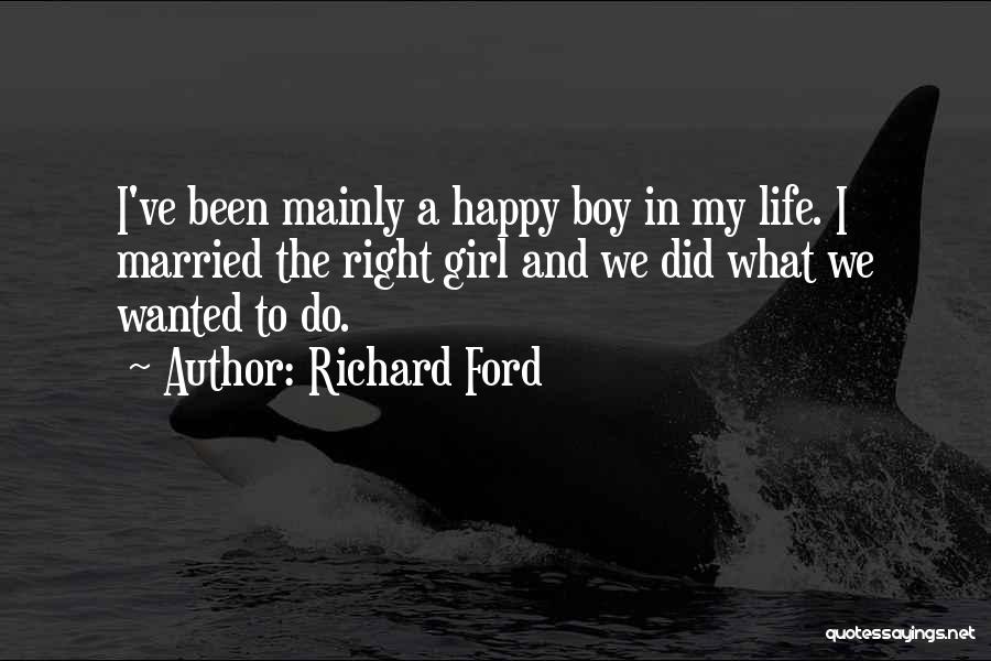 Richard Ford Quotes: I've Been Mainly A Happy Boy In My Life. I Married The Right Girl And We Did What We Wanted