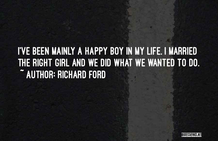 Richard Ford Quotes: I've Been Mainly A Happy Boy In My Life. I Married The Right Girl And We Did What We Wanted