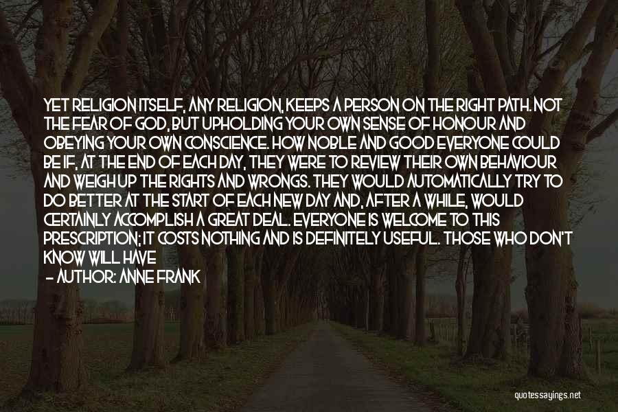 Anne Frank Quotes: Yet Religion Itself, Any Religion, Keeps A Person On The Right Path. Not The Fear Of God, But Upholding Your