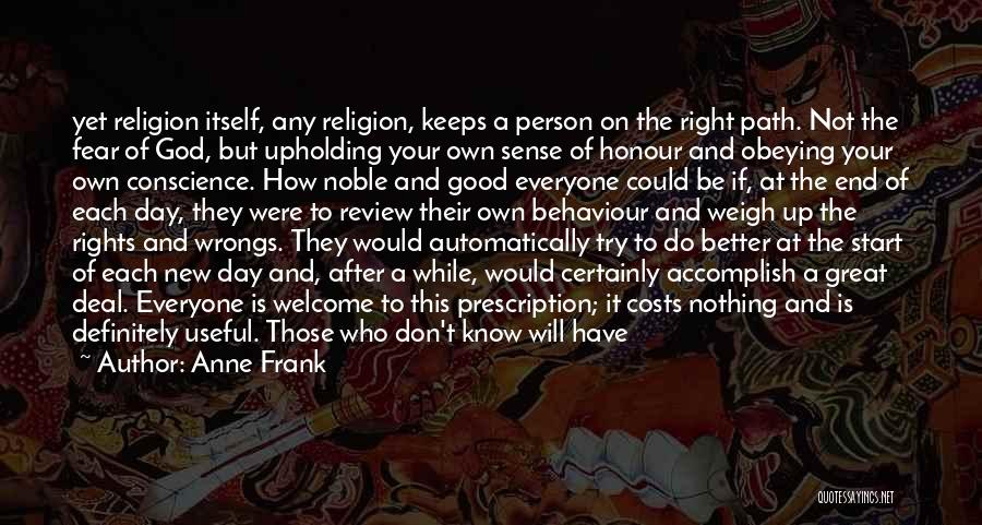 Anne Frank Quotes: Yet Religion Itself, Any Religion, Keeps A Person On The Right Path. Not The Fear Of God, But Upholding Your