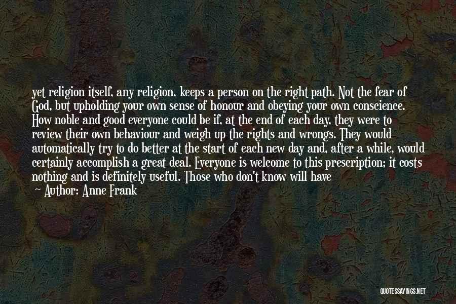 Anne Frank Quotes: Yet Religion Itself, Any Religion, Keeps A Person On The Right Path. Not The Fear Of God, But Upholding Your