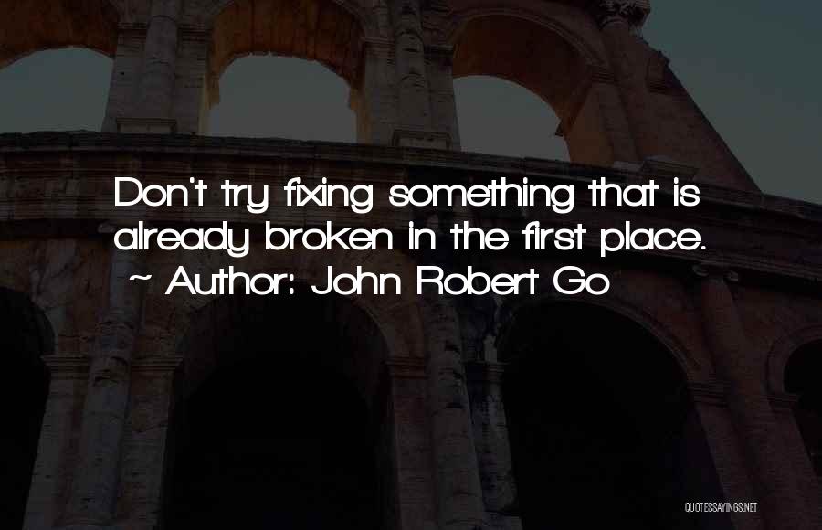 John Robert Go Quotes: Don't Try Fixing Something That Is Already Broken In The First Place.