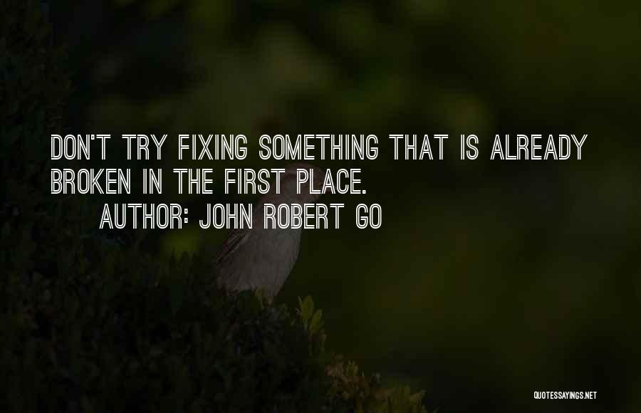 John Robert Go Quotes: Don't Try Fixing Something That Is Already Broken In The First Place.