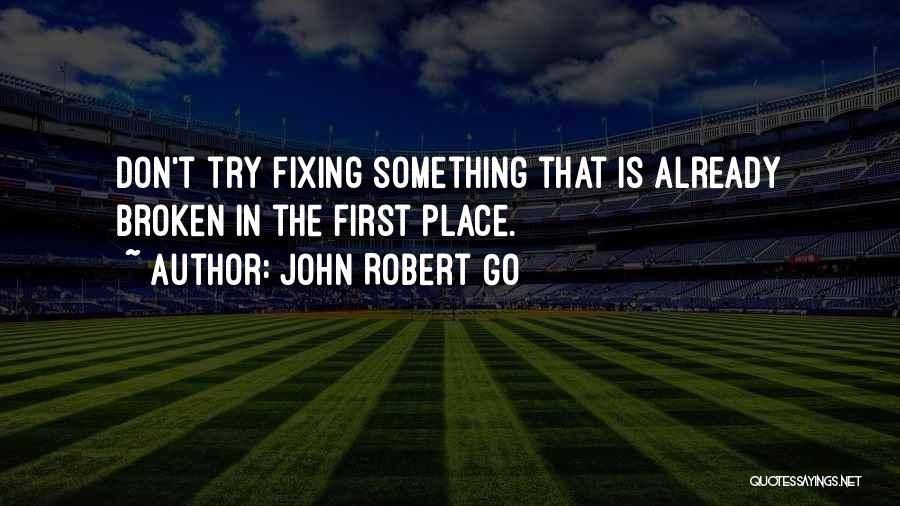 John Robert Go Quotes: Don't Try Fixing Something That Is Already Broken In The First Place.