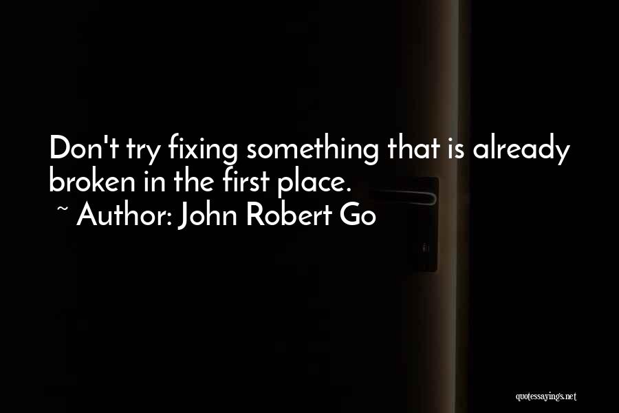 John Robert Go Quotes: Don't Try Fixing Something That Is Already Broken In The First Place.